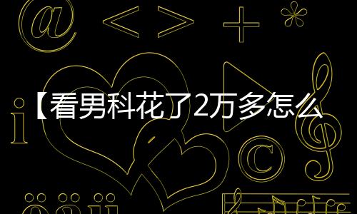 【看男科花了2万多怎么举报】野山坡属于那个地区