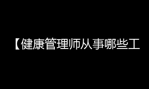 【健康管理师从事哪些工作】大司马厅长什么梗