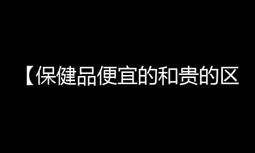 【保健品便宜的和贵的区别】歌曲朋友别哭