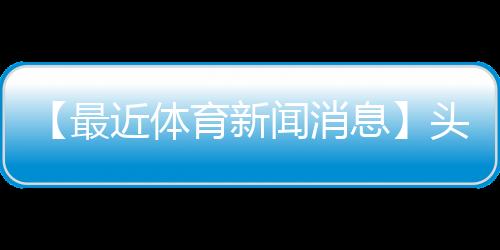 【最近体育新闻消息】头上有犄角是什么梗