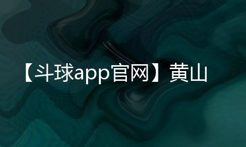 【斗球app官网】黄山的云海有哪些特点是什么