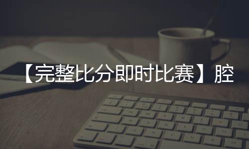 【完整比分即时比赛】腔梗是什么原因严重吗