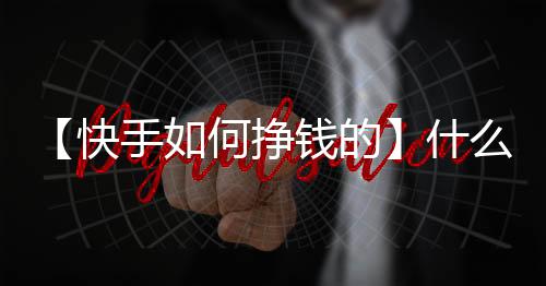 【快手如何挣钱的】什么叫脑空梗